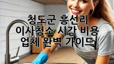 청도군 흥선리 이사청소: 시간, 비용, 업체 완벽 가이드